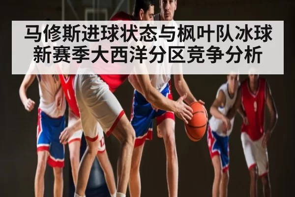 马修斯进球状态与枫叶队冰球新赛季大西洋分区竞争分析