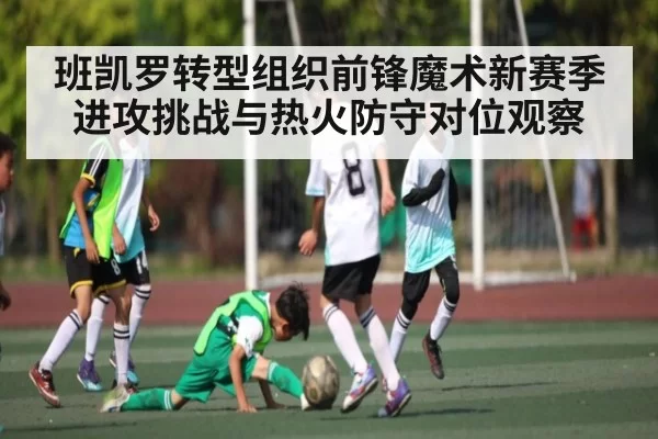 班凯罗转型组织前锋魔术新赛季进攻挑战与热火防守对位观察